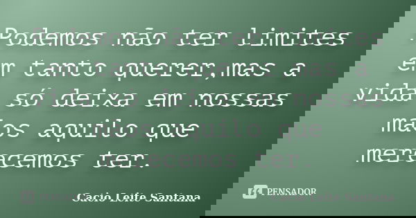 Podemos não ter limites em tanto querer,mas a vida só deixa em nossas mãos aquilo que merecemos ter.... Frase de Cacio Leite Santana.