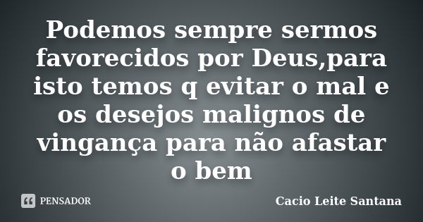 Podemos sempre sermos favorecidos por Deus,para isto temos q evitar o mal e os desejos malignos de vingança para não afastar o bem... Frase de Cacio Leite Santana.