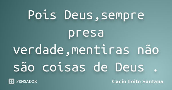 Pois Deus,sempre presa verdade,mentiras não são coisas de Deus .... Frase de Cacio Leite Santana.