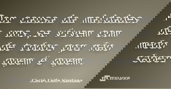 Por causa da maldades de uns,se vivem com medo de todos por não saber quem é quem.... Frase de Cacio Leite Santana.