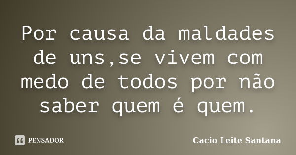 Por causa da maldades de uns,se vivem com medo de todos por não saber quem é quem.... Frase de Cacio Leite Santana.