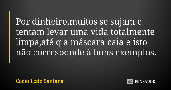 Por dinheiro,muitos se sujam e tentam levar uma vida totalmente limpa,até q a máscara caia e isto não corresponde à bons exemplos.... Frase de Cacio Leite Santana.