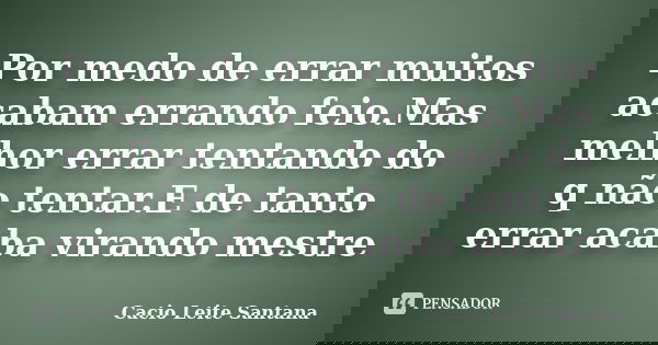 Por medo de errar muitos acabam errando feio.Mas melhor errar tentando do q não tentar.E de tanto errar acaba virando mestre... Frase de Cacio Leite Santana.