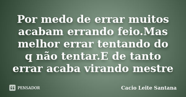 Por medo de errar muitos acabam errando feio.Mas melhor errar tentando do q não tentar.E de tanto errar acaba virando mestre... Frase de Cacio Leite Santana.