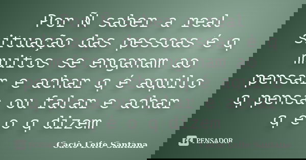 Por Ñ saber a real situação das pessoas é q muitos se enganam ao pensar e achar q é aquilo q pensa ou falar e achar q é o q dizem... Frase de Cacio Leite Santana.