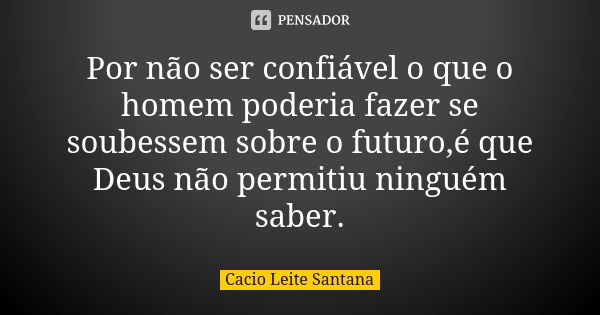 Por não ser confiável o que o homem poderia fazer se soubessem sobre o futuro,é que Deus não permitiu ninguém saber.... Frase de Cacio Leite Santana.