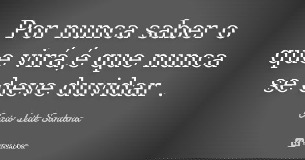 Por nunca saber o que virá,é que nunca se deve duvidar .... Frase de Cacio Leite Santana.