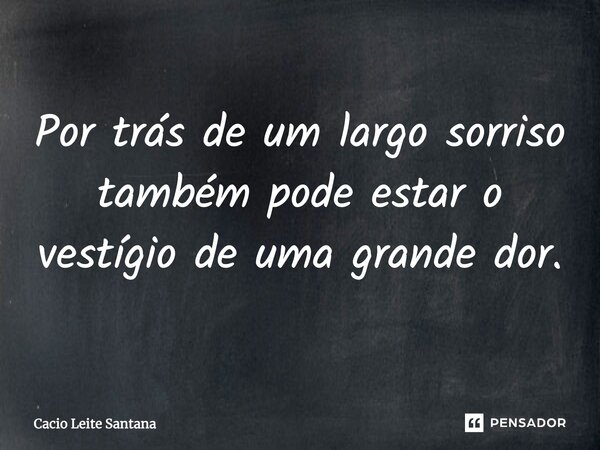 Por trás de um largo sorriso também pode estar o vestígio de uma grande dor.... Frase de Cacio Leite Santana.