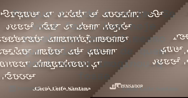 Porque a vida é assim: Se você faz o bem hoje receberás amanhã,mesmo que pelas mãos de quem você nunca imaginou.q fosse... Frase de Cacio Leite Santana.