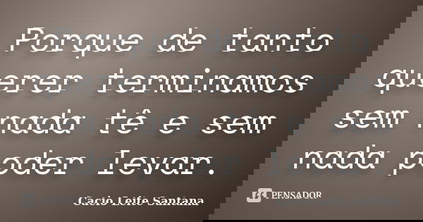 Porque de tanto querer terminamos sem nada tê e sem nada poder levar.... Frase de Cacio Leite Santana.