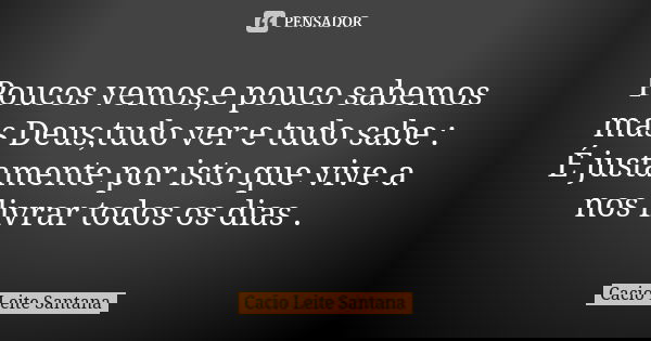 Poucos vemos,e pouco sabemos mas Deus,tudo ver e tudo sabe : É justamente por isto que vive a nos livrar todos os dias .... Frase de Cacio Leite Santana.