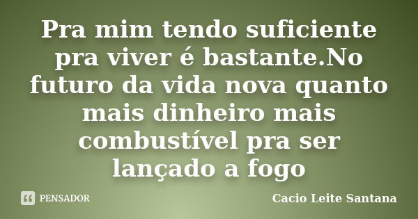 Pra mim tendo suficiente pra viver é bastante.No futuro da vida nova quanto mais dinheiro mais combustível pra ser lançado a fogo... Frase de Cacio Leite Santana.