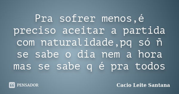 Pra sofrer menos,é preciso aceitar a partida com naturalidade,pq só ñ se sabe o dia nem a hora mas se sabe q é pra todos... Frase de Cacio Leite Santana.