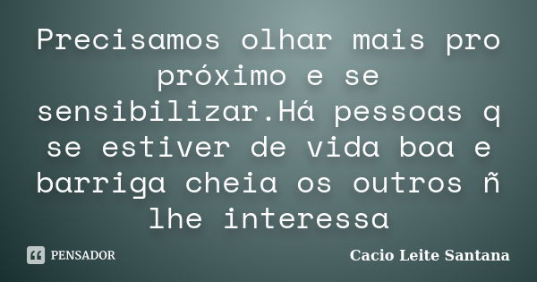 Precisamos olhar mais pro próximo e se sensibilizar.Há pessoas q se estiver de vida boa e barriga cheia os outros ñ lhe interessa... Frase de Cacio Leite Santana.