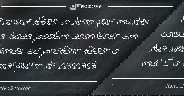 Procura fazer o bem que muitas coisas boas podem acontecer em tua vida,mas se preferir fazer o mal: É o mal quem te cercará.... Frase de Cacio Leite Santana.