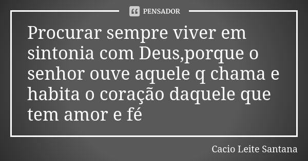 Procurar sempre viver em sintonia com Deus,porque o senhor ouve aquele q chama e habita o coração daquele que tem amor e fé... Frase de Cacio Leite Santana.