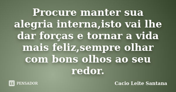 Procure manter sua alegria interna,isto vai lhe dar forças e tornar a vida mais feliz,sempre olhar com bons olhos ao seu redor.... Frase de Cacio Leite Santana.