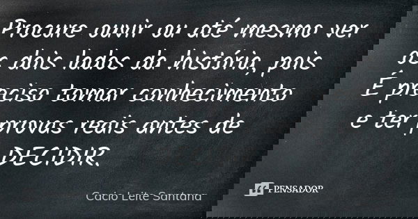 Procure ouvir ou até mesmo ver os dois lados da história, pois É preciso tomar conhecimento e ter provas reais antes de DECIDIR.... Frase de Cacio Leite Santana.