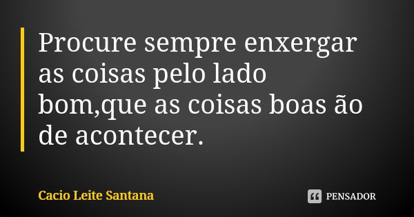 Procure sempre enxergar as coisas pelo lado bom,que as coisas boas ão de acontecer.... Frase de Cacio Leite Santana.