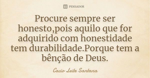 Procure sempre ser honesto,pois aquilo que for adquirido com honestidade tem durabilidade.Porque tem a bênção de Deus.... Frase de Cacio Leite Santana.