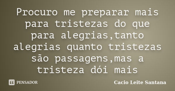 Procuro me preparar mais para tristezas do que para alegrias,tanto alegrias quanto tristezas são passagens,mas a tristeza dói mais... Frase de Cacio Leite Santana.