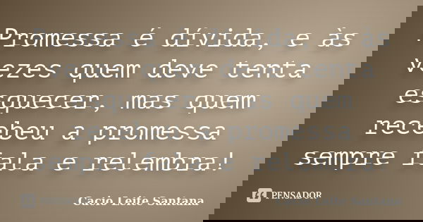 Promessa é dívida, e às vezes quem deve tenta esquecer, mas quem recebeu a promessa sempre fala e relembra!... Frase de Cacio Leite Santana.