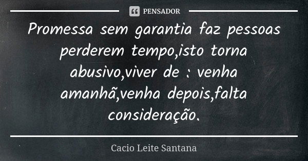 Promessa sem garantia faz pessoas perderem tempo,isto torna abusivo,viver de : venha amanhã,venha depois,falta consideração.... Frase de Cacio Leite Santana.