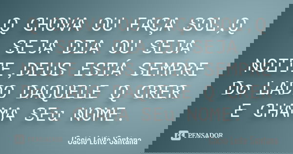 Q CHOVA OU FAÇA SOL,Q SEJA DIA OU SEJA NOITE,DEUS ESTÁ SEMPRE Do LADO DAQUELE Q CRER E CHAMA SEu NOME.... Frase de Cacio Leite Santana.