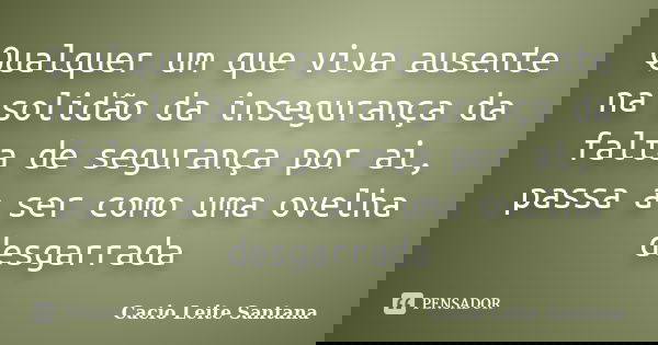 Qualquer um que viva ausente na solidão da insegurança da falta de segurança por ai, passa a ser como uma ovelha desgarrada... Frase de Cacio Leite Santana.