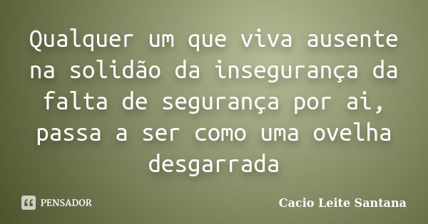 Qualquer um que viva ausente na solidão da insegurança da falta de segurança por ai, passa a ser como uma ovelha desgarrada... Frase de Cacio Leite Santana.