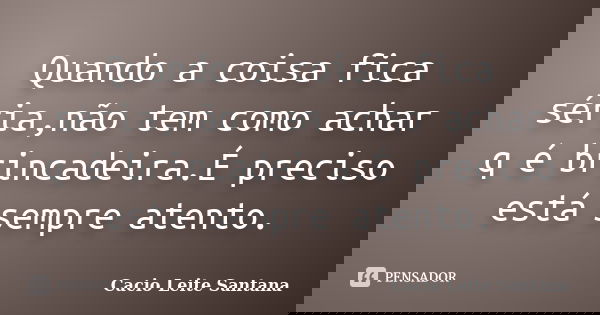 Quando a coisa fica séria,não tem como achar q é brincadeira.É preciso está sempre atento.... Frase de Cacio Leite Santana.