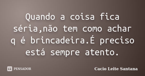 Quando a coisa fica séria,não tem como achar q é brincadeira.É preciso está sempre atento.... Frase de Cacio Leite Santana.