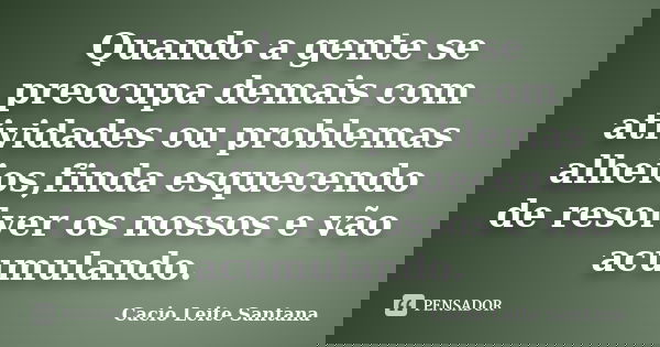 Quando a gente se preocupa demais com atividades ou problemas alheios,finda esquecendo de resolver os nossos e vão acumulando.... Frase de Cacio Leite Santana.