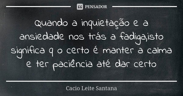 Quando a inquietação e a ansiedade nos trás a fadiga,isto significa q o certo é manter a calma e ter paciência até dar certo... Frase de Cacio Leite Santana.