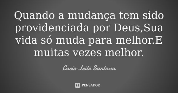 Quando a mudança tem sido providenciada por Deus,Sua vida só muda para melhor.E muitas vezes melhor.... Frase de Cacio Leite Santana.