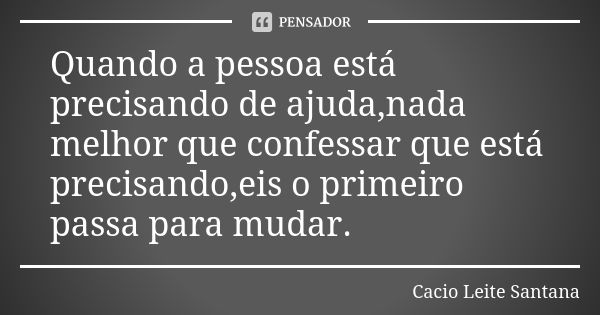 Quando a pessoa está precisando de ajuda,nada melhor que confessar que está precisando,eis o primeiro passa para mudar.... Frase de Cacio Leite Santana.