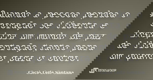 Quando a pessoa perdoa o coração se liberta e inspira um mundo de paz de libertação,tanto para um quanto para o outro.... Frase de Cacio Leite Santana.