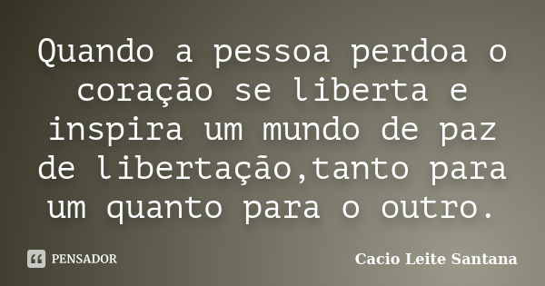 Quando a pessoa perdoa o coração se liberta e inspira um mundo de paz de libertação,tanto para um quanto para o outro.... Frase de Cacio Leite Santana.