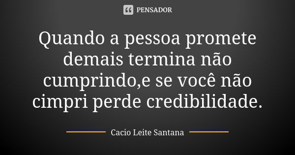 Quando a pessoa promete demais termina não cumprindo,e se você não cimpri perde credibilidade.... Frase de Cacio Leite Santana.