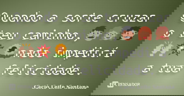 Quando a sorte cruzar o teu caminho,👨‍👩‍👧🙌💥🌻nada impedirá a tua felicidade.... Frase de Cacio Leite Santana.