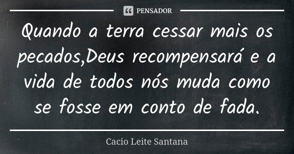 Quando a terra cessar mais os pecados,Deus recompensará e a vida de todos nós muda como se fosse em conto de fada.... Frase de Cacio Leite Santana.