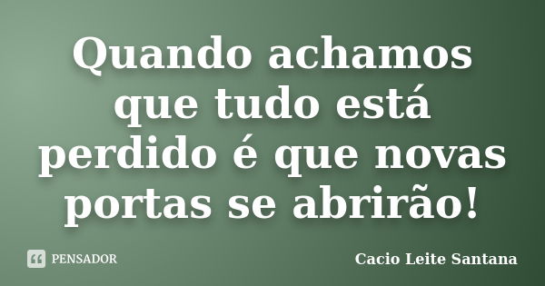 Quando achamos que tudo está perdido é que novas portas se abrirão!... Frase de Cacio Leite Santana.