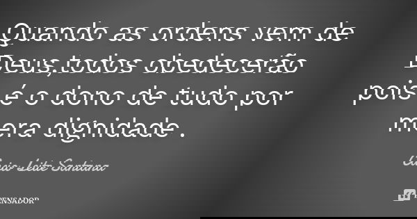 Quando as ordens vem de Deus,todos obedecerão pois é o dono de tudo por mera dignidade .... Frase de Cacio Leite Santana.
