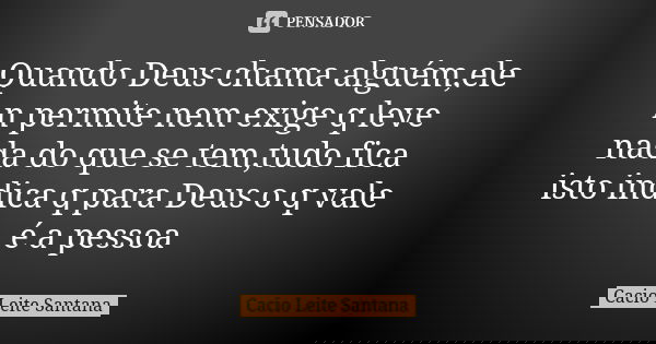 Quando Deus chama alguém,ele n permite nem exige q leve nada do que se tem,tudo fica isto indica q para Deus o q vale é a pessoa... Frase de Cacio Leite Santana.