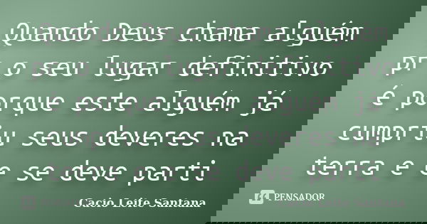 Quando Deus chama alguém pr o seu lugar definitivo é porque este alguém já cumpriu seus deveres na terra e e se deve parti... Frase de Cacio Leite Santana.
