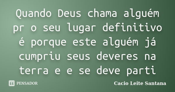 Quando Deus chama alguém pr o seu lugar definitivo é porque este alguém já cumpriu seus deveres na terra e e se deve parti... Frase de Cacio Leite Santana.