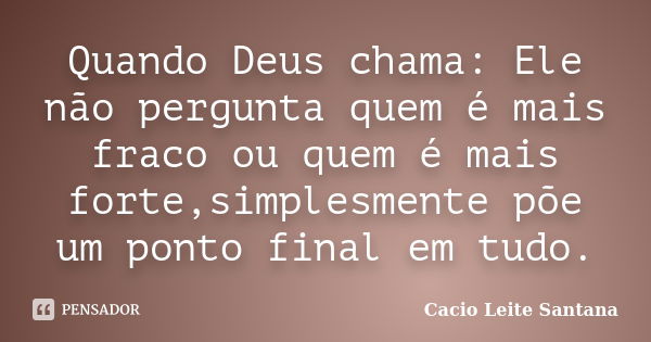 Quando Deus chama: Ele não pergunta quem é mais fraco ou quem é mais forte,simplesmente põe um ponto final em tudo.... Frase de Cacio Leite Santana.