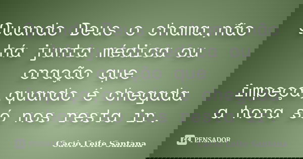 Quando Deus o chama,não há junta médica ou oração que impeça,quando é chegada a hora só nos resta ir.... Frase de Cacio Leite Santana.