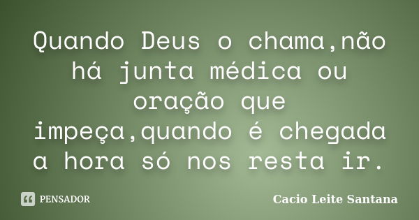 Quando Deus o chama,não há junta médica ou oração que impeça,quando é chegada a hora só nos resta ir.... Frase de Cacio Leite Santana.