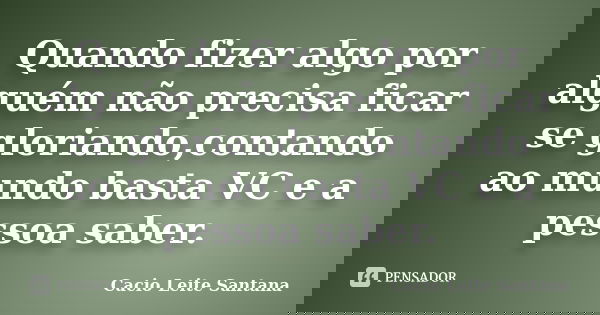 Quando fizer algo por alguém não precisa ficar se gloriando,contando ao mundo basta VC e a pessoa saber.... Frase de Cacio Leite Santana.